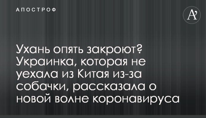 Ухань опять закроют? Украинка, которая не уехала из Китая из-за собачки, рассказала о новой волне коронавируса