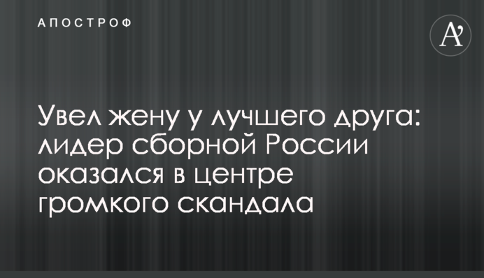 Увел жену у лучшего друга: лидер сборной России оказался в центре громкого скандала