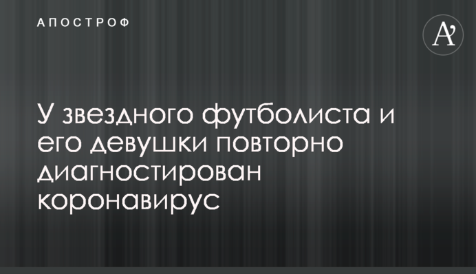 У звездного футболиста и его девушки повторно диагностирован коронавирус