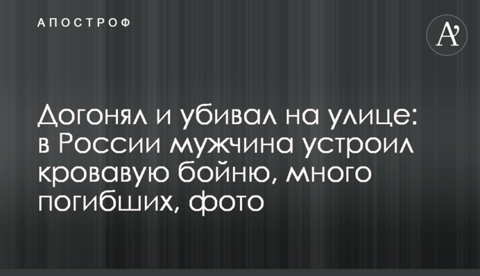 Наздоганяв і вбивав на вулиці: в Росії чоловік влаштував криваву бійню, багато загиблих, фото