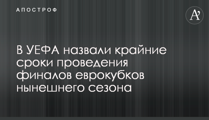 В УЄФА назвали крайні терміни проведення фіналів єврокубків нинішнього сезону