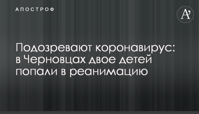 Підозрюють коронавірус: в Чернівцях двоє дітей потрапили до реанімації