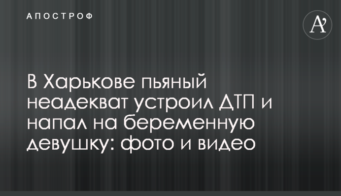 У Харкові п'яний неадекват влаштував ДТП і напав на вагітну дівчину: фото і відео