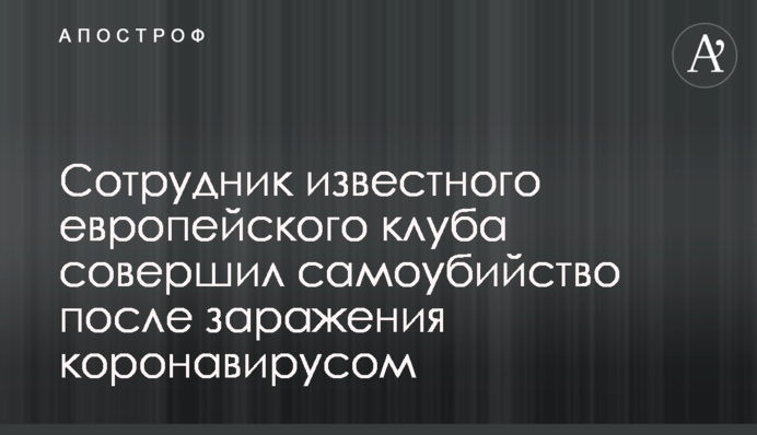 Сотрудник известного европейского клуба совершил самоубийство после заражения коронавирусом