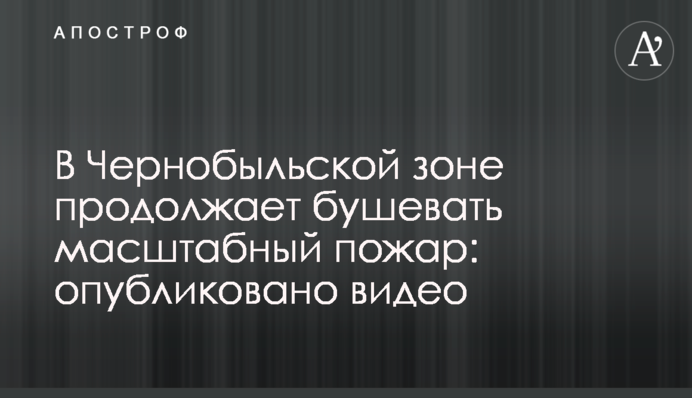 В Чернобыльской зоне продолжает бушевать масштабный пожар: опубликовано видео