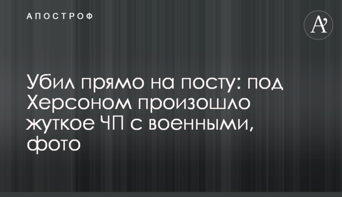 Убил прямо на посту: под Херсоном произошло жуткое ЧП с военными, фото