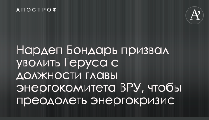 Нардеп Бондар закликав звільнити Геруса з посади голови енергокомітету ВРУ, щоб подолати енергокризу