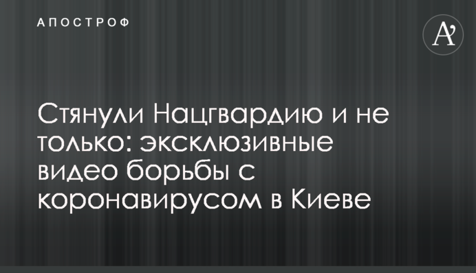 Стягнули Національну гвардію і не тільки: ексклюзивні відео боротьби з коронавірусом в Києві