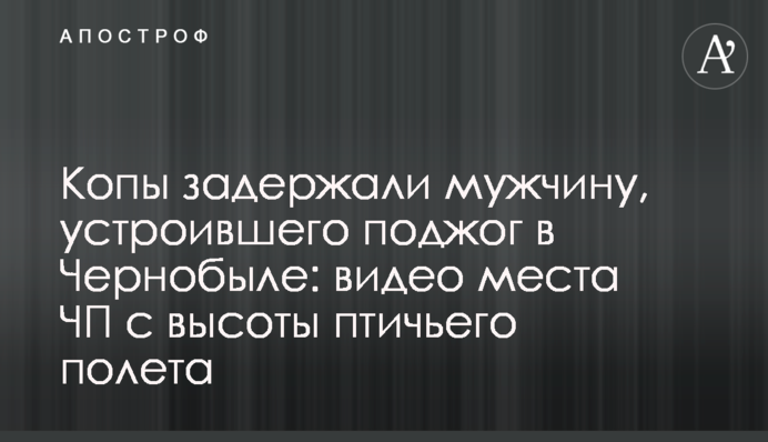 Копы задержали мужчину, устроившего поджог в Чернобыле: видео места ЧП с высоты птичьего полета