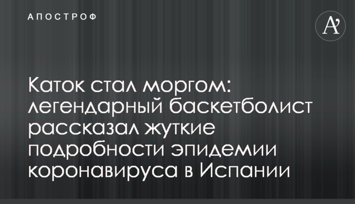 Каток стал моргом: легендарный баскетболист рассказал жуткие подробности пандемии коронавируса в Испании