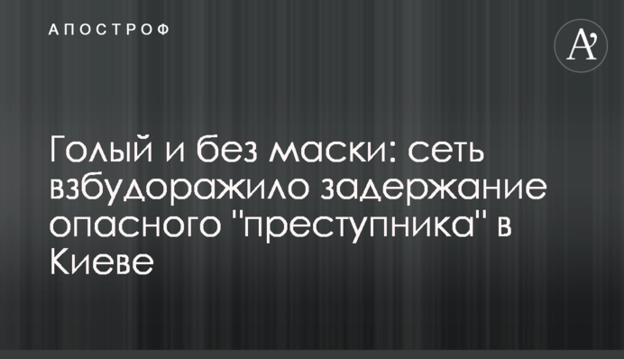 ​Голий і без маски: мережу розбурхало затримання небезпечного 