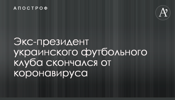 Экс-президент украинского футбольного клуба скончался от коронавируса