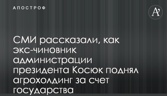 СМИ рассказали, как экс-чиновник администрации президента Косюк поднял агрохолдинг за счет государства