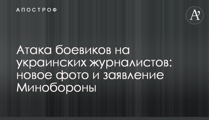Атака боевиков на украинских журналистов: новое фото и заявление Минобороны