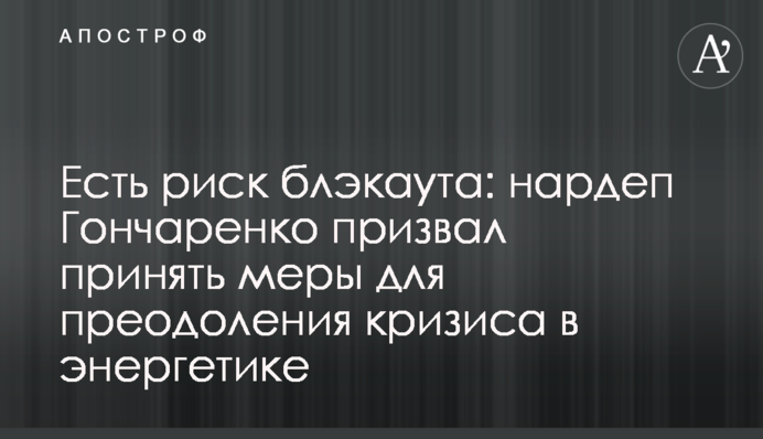 Есть риск блэкаута: нардеп Гончаренко призвал принять меры для преодоления кризиса в энергетике