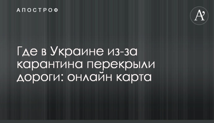 Где в Украине из-за карантина перекрыли дороги: онлайн карта