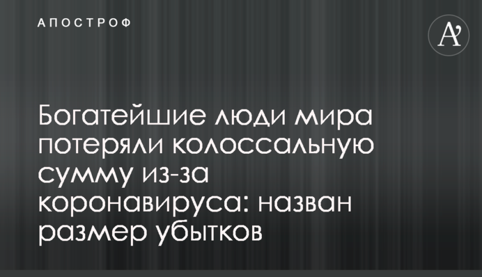 Богатейшие люди мира потеряли колоссальную сумму из-за коронавируса: назван размер убытков