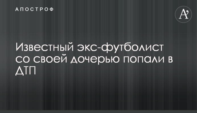 Відомий екс-футболіст зі своєю дочкою потрапили у ДТП