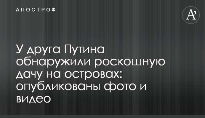 У друга Путіна виявили розкішну дачу на островах: опубліковано фото і відео