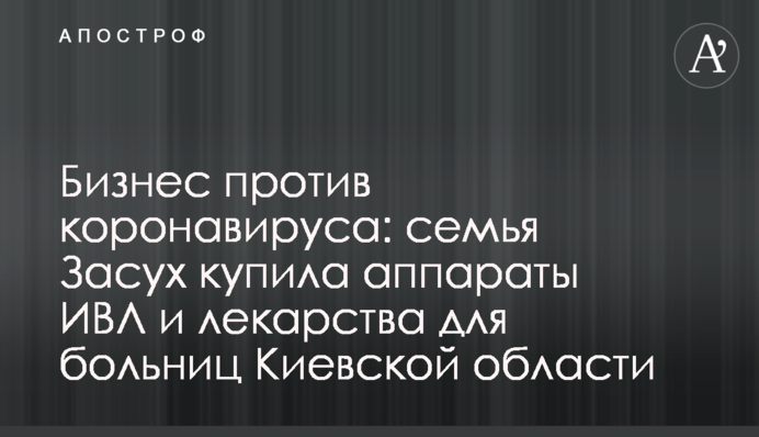Бизнес против коронавируса: семья Засух купила аппараты ИВЛ и лекарства для больниц Киевской области