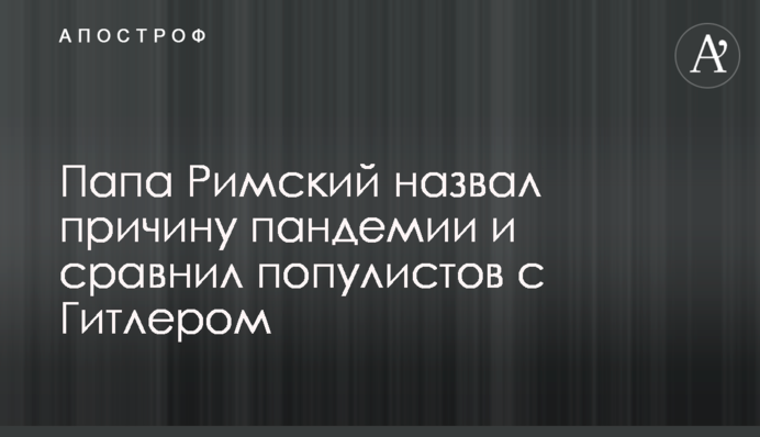 Папа Римский назвал причину пандемии и сравнил популистов с Гитлером