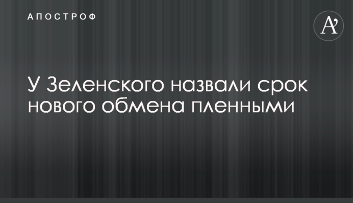 У Зеленського назвали термін нового обміну полоненими