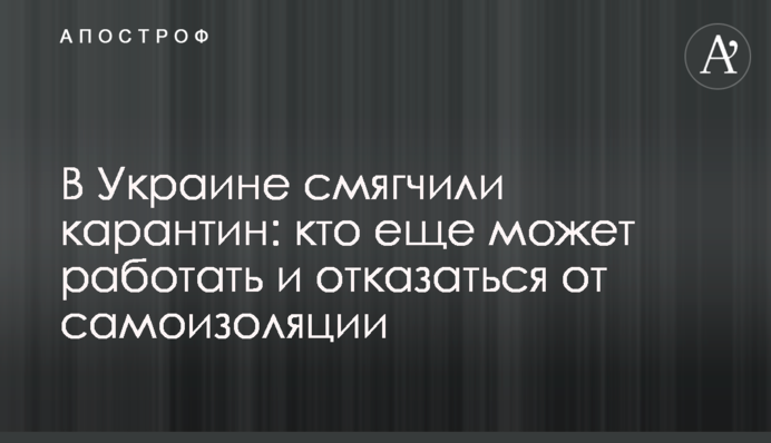 В Украине смягчили карантин: кто еще может работать и отказаться от самоизоляции