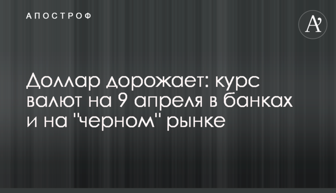 Доллар дорожает: курс валют на 9 апреля в банках и на 