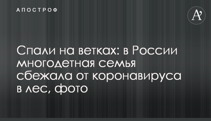 Спали на гілках: в Росії багатодітна сім'я втекла від коронавірусу в ліс, фото