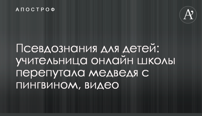 Псевдознания для детей: учительница онлайн-школы перепутала медведя с пингвином, видео