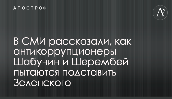 У ЗМІ розповіли, як антикорупціонери Шабунін та Шерембей намагаються підставити Зеленського
