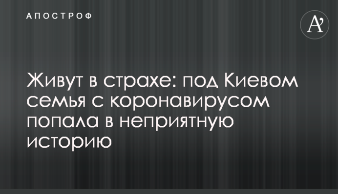 Живуть в страху: під Києвом сім'я з коронавірусом потрапила в неприємну історію