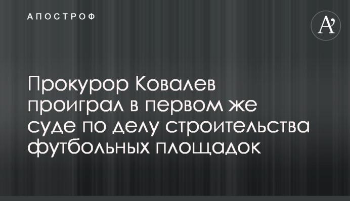 ​Прокурор Ковалев проиграл в первом же суде по делу строительства футбольных площадок