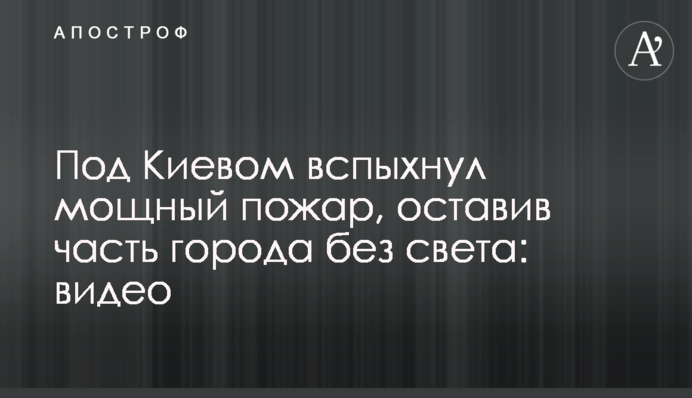 Под Киевом вспыхнул мощный пожар, оставив часть города без света: видео