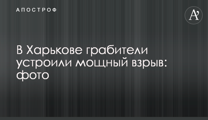 У Харкові грабіжники влаштували потужний вибух: фото