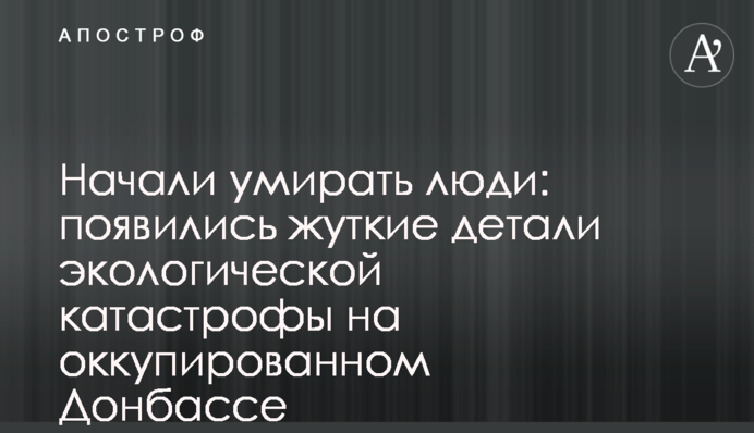 Начали умирать люди: появились жуткие детали экологической катастрофы на оккупированном Донбассе