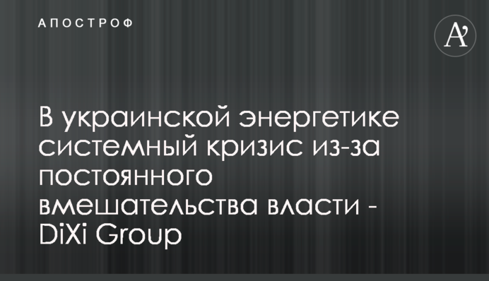 В українській енергетиці системна криза через постійне втручання влади - DiXi Group