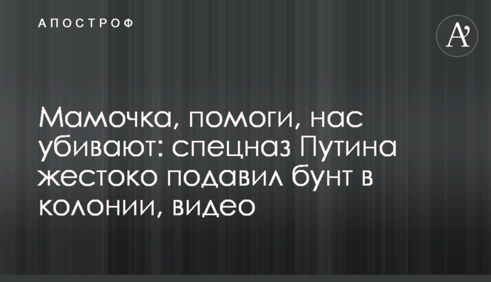 Мамочка, помоги, нас убивают: спецназ Путина жестоко подавил бунт в колонии, видео