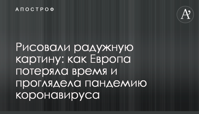 Рисовали радужную картину: как Европа потеряла время и проглядела пандемию коронавируса