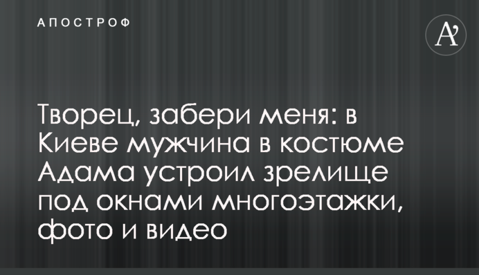 Творець, забери мене: в Києві чоловік в костюмі Адама влаштував видовище під вікнами багатоповерхівки, фото, відео