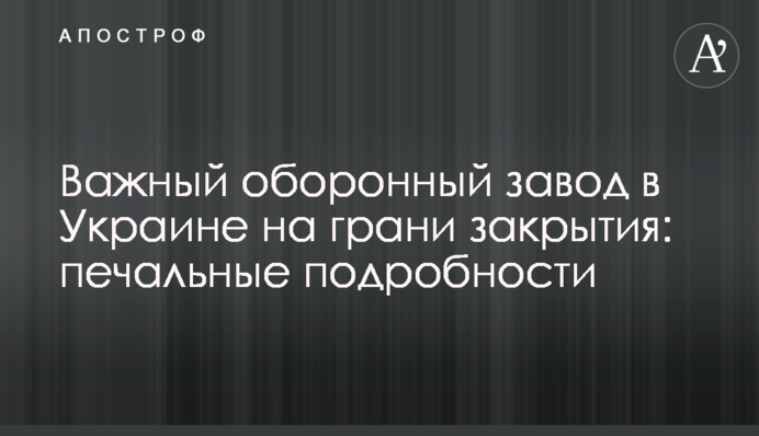Важный оборонный завод в Украине на грани закрытия: печальные подробности