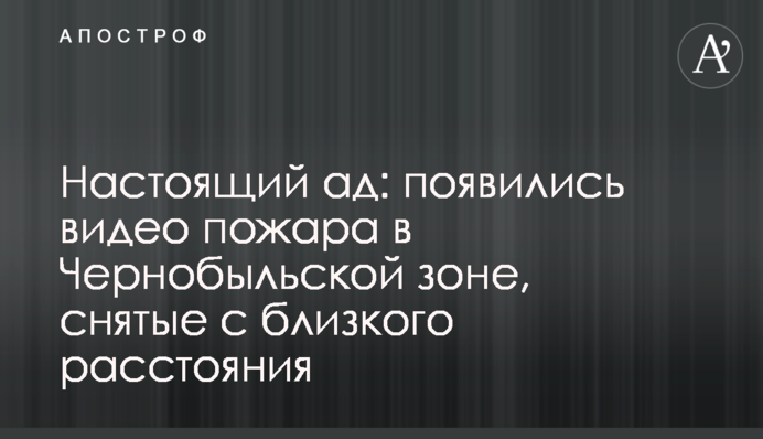 Настоящий ад: появились видео пожара в Чернобыльской зоне, снятые с близкого расстояния
