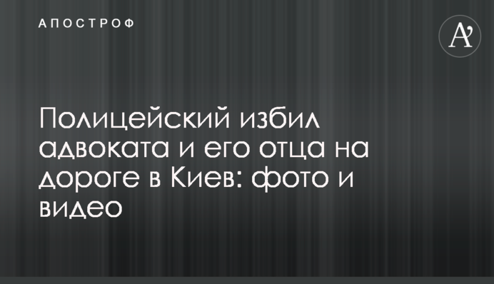 Полицейский избил адвоката и его отца на дороге в Киев: фото и видео