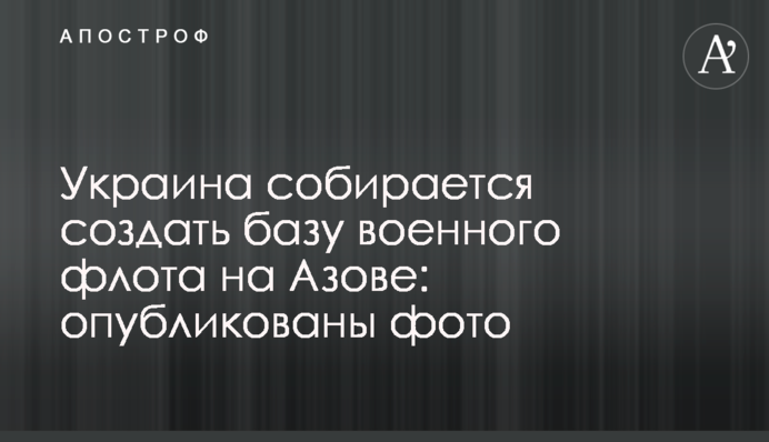 Украина собирается создать базу военного флота на Азове: опубликованы фото