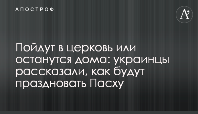Пойдут в церковь или останутся дома: украинцы рассказали, как будут праздновать Пасху