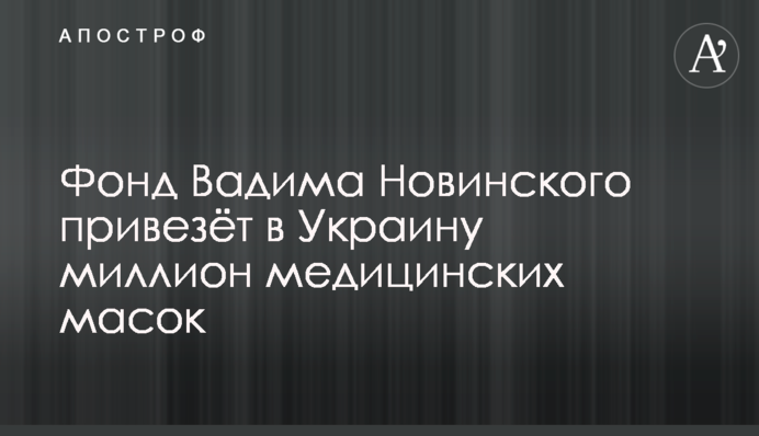 Фонд Вадима Новинского привезёт в Украину миллион медицинских масок