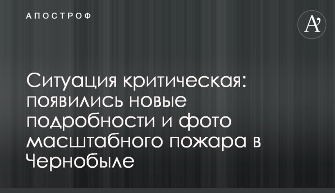 Ситуация критическая: появились новые подробности и фото масштабного пожара в Чернобыле