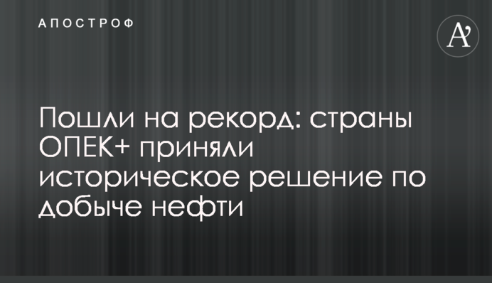 Пішли на рекорд: країни ОПЕК + прийняли історичне рішення по видобутку нафти
