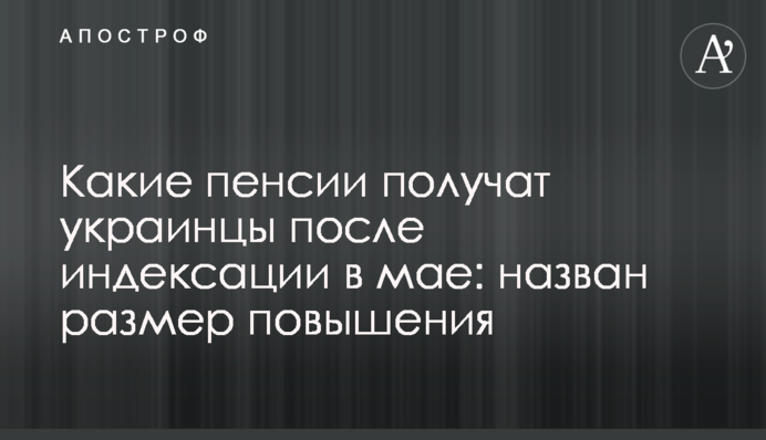 Какие пенсии получат украинцы после индексации в мае: назван размер повышения