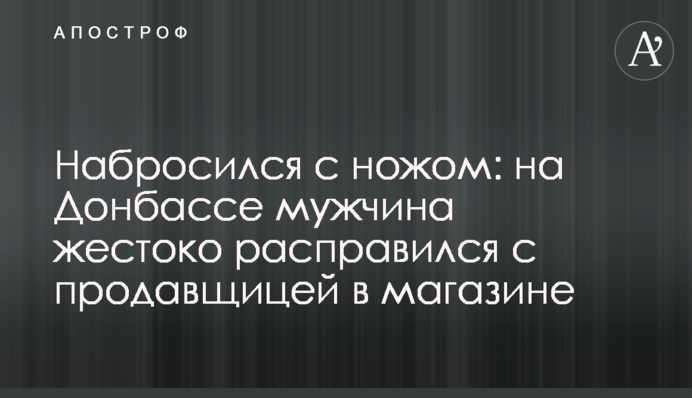 Набросился с ножом: на Донбассе мужчина жестоко расправился с продавщицей в магазине
